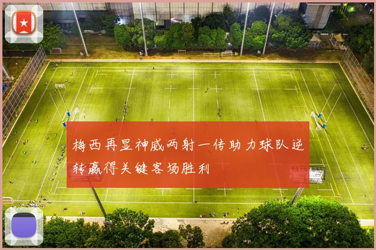 梅西再显神威两射一传助力球队逆转赢得关键客场胜利