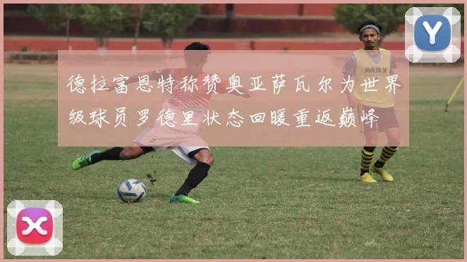 德拉富恩特称赞奥亚萨瓦尔为世界级球员罗德里状态回暖重返巅峰