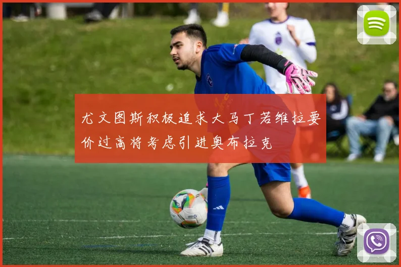 尤文图斯积极追求大马丁若维拉要价过高将考虑引进奥布拉克