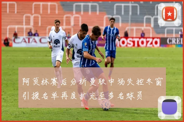 阿莫林赛后分析曼联中场失控冬窗引援名单再度扩充至多名球员