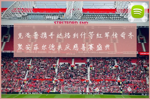克洛普携手达格利什等红军传奇齐聚安菲尔德共庆慈善赛盛典