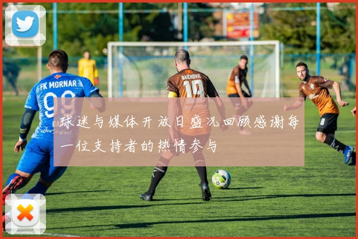 球迷与媒体开放日盛况回顾感谢每一位支持者的热情参与