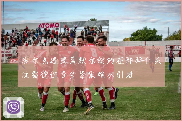 法尔克透露莱默尔续约在即拜仁关注雷德但资金紧张难以引进