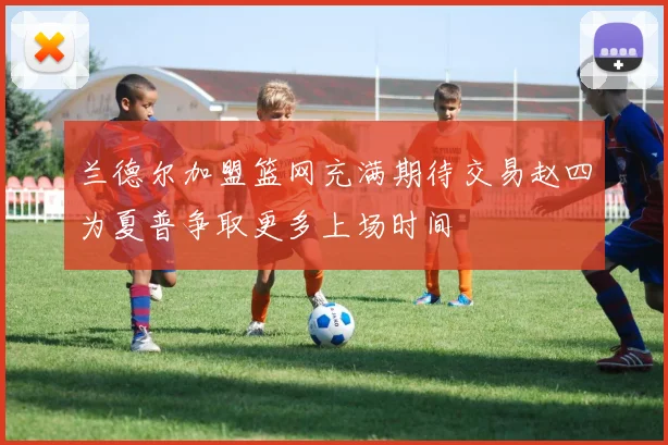 兰德尔加盟篮网充满期待交易赵四为夏普争取更多上场时间