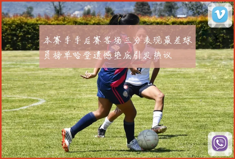 本赛季季后赛客场三分表现最差球员榜单哈登遗憾垫底引发热议