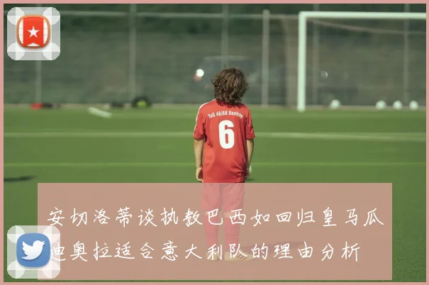 安切洛蒂谈执教巴西如回归皇马瓜迪奥拉适合意大利队的理由分析