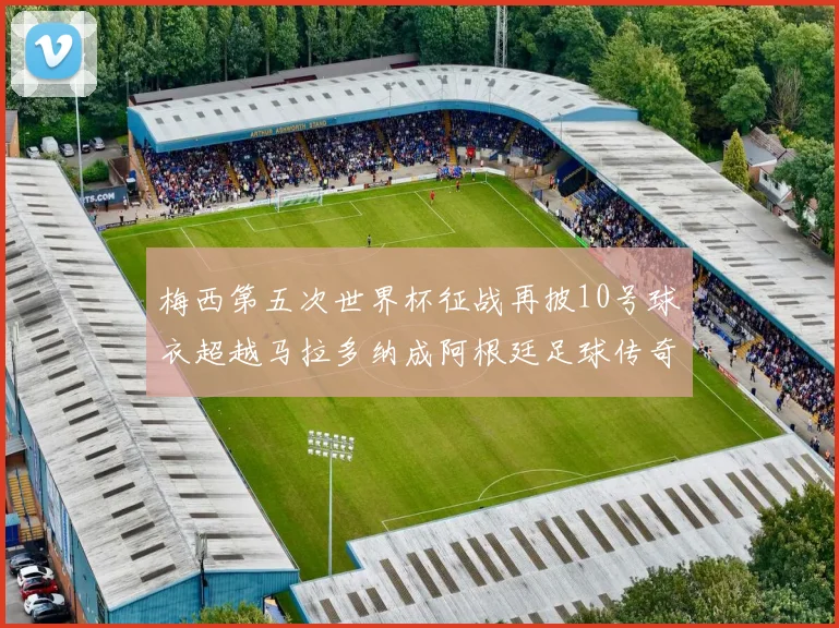 梅西第五次世界杯征战再披10号球衣超越马拉多纳成阿根廷足球传奇