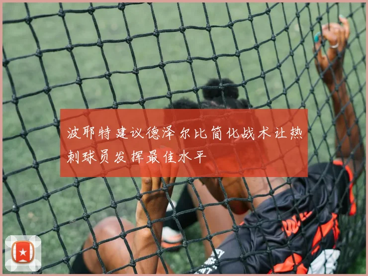 波耶特建议德泽尔比简化战术让热刺球员发挥最佳水平