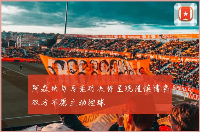 阿森纳与马竞对决将呈现谨慎博弈双方不愿主动控球