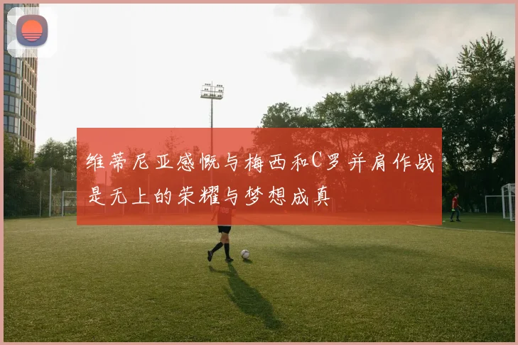 维蒂尼亚感慨与梅西和C罗并肩作战是无上的荣耀与梦想成真
