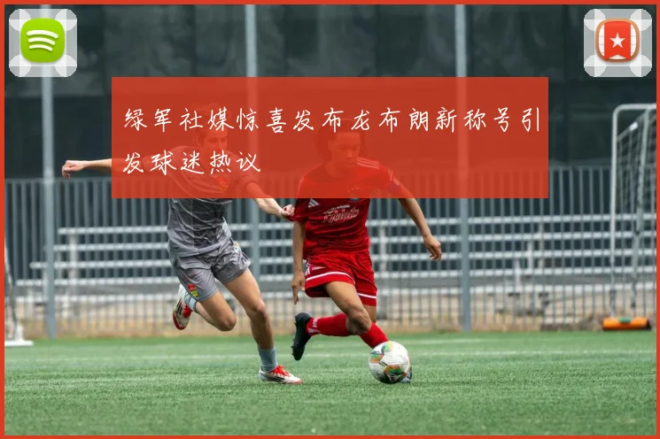 绿军社媒惊喜发布龙布朗新称号引发球迷热议