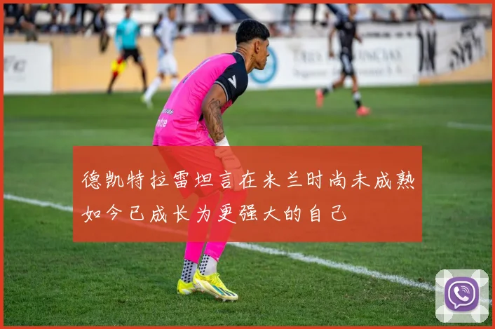 德凯特拉雷坦言在米兰时尚未成熟如今已成长为更强大的自己