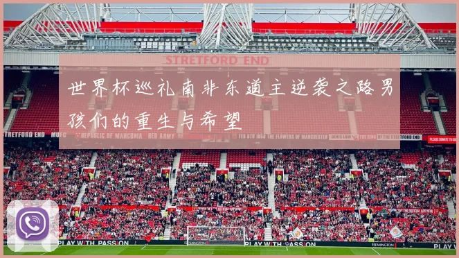 世界杯巡礼南非东道主逆袭之路男孩们的重生与希望