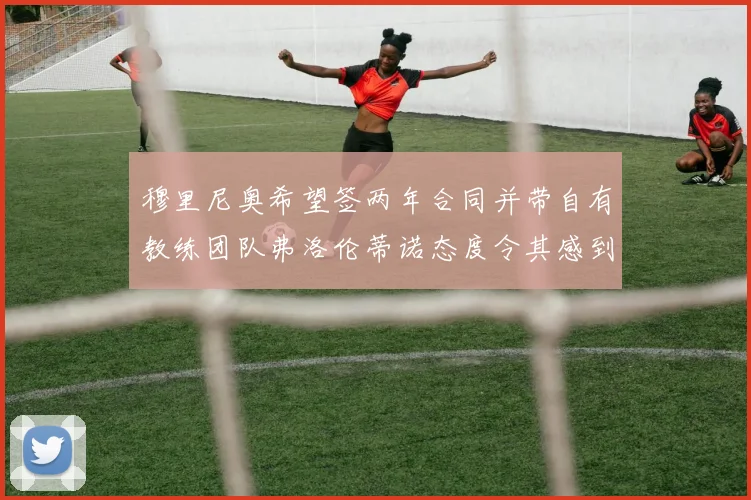 穆里尼奥希望签两年合同并带自有教练团队弗洛伦蒂诺态度令其感到失望