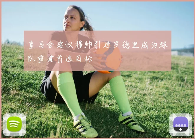 皇马会建议穆帅引进罗德里成为球队重建首选目标