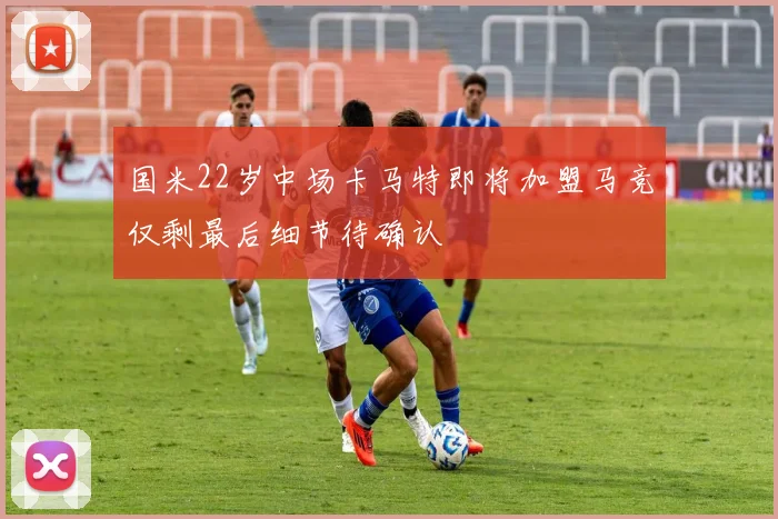 国米22岁中场卡马特即将加盟马竞仅剩最后细节待确认