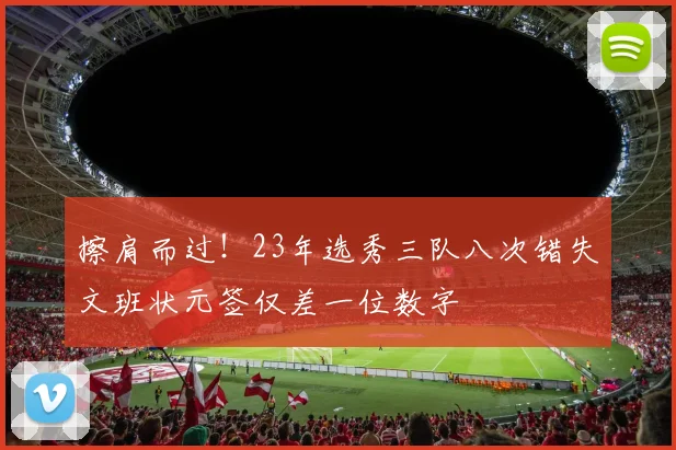 擦肩而过！23年选秀三队八次错失文班状元签仅差一位数字