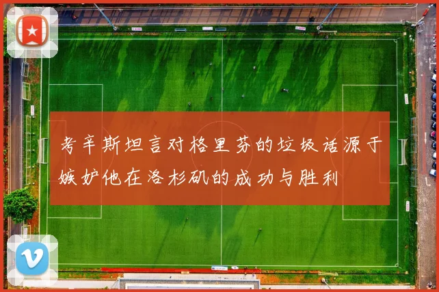 考辛斯坦言对格里芬的垃圾话源于嫉妒他在洛杉矶的成功与胜利