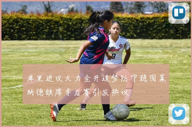 库里进攻火力全开追梦防守稳固莱纳德缺席季后赛引发热议