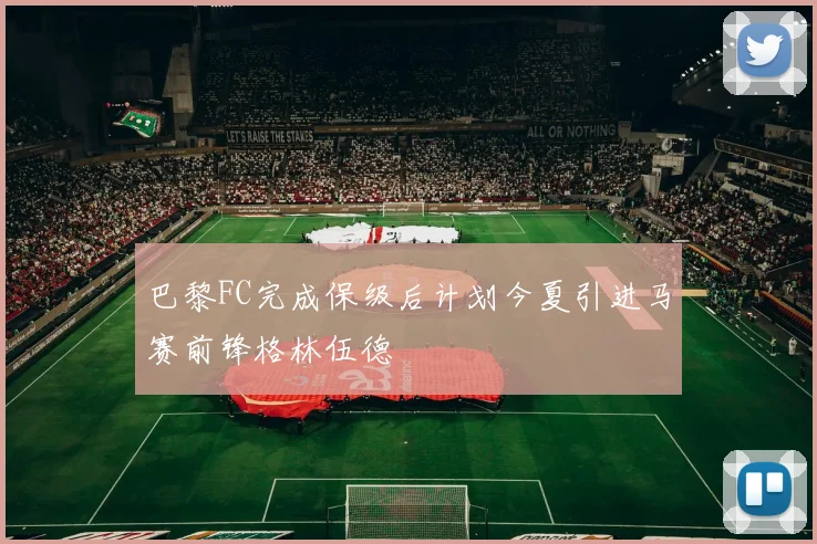 巴黎FC完成保级后计划今夏引进马赛前锋格林伍德