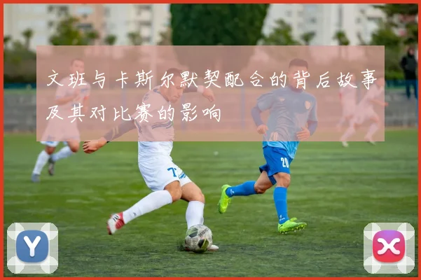 文班与卡斯尔默契配合的背后故事及其对比赛的影响