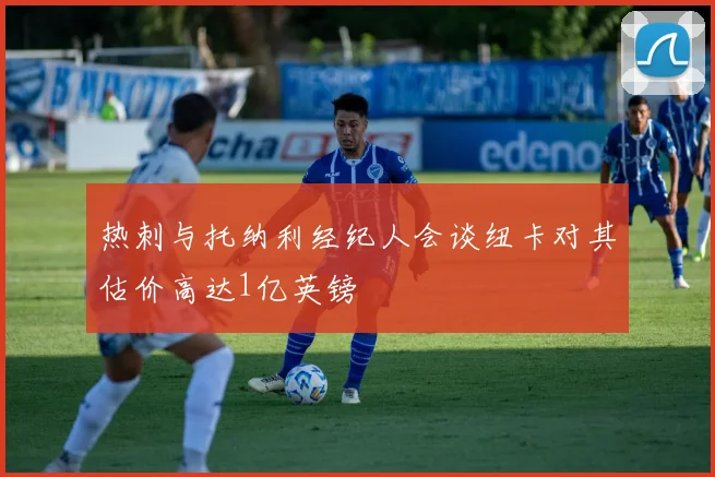 热刺与托纳利经纪人会谈纽卡对其估价高达1亿英镑