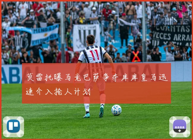 莫雷托曝马竞巴萨争夺库库皇马迅速介入抢人计划