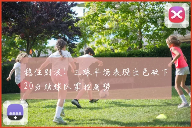稳住别浪！三球半场表现出色砍下20分助球队掌控局势