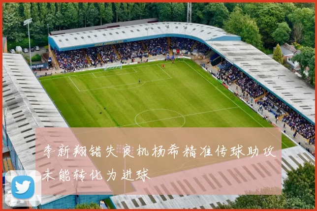 李新翔错失良机杨希精准传球助攻未能转化为进球