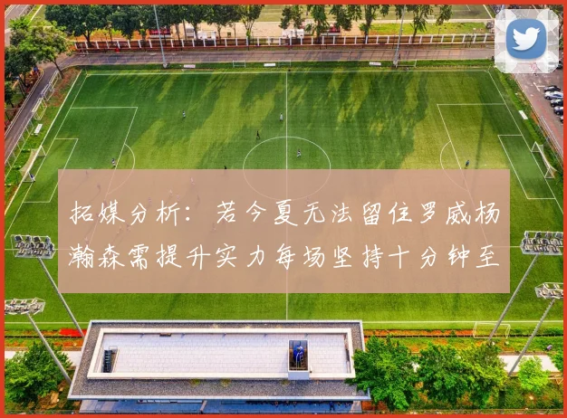 拓媒分析：若今夏无法留住罗威杨瀚森需提升实力每场坚持十分钟至关重要