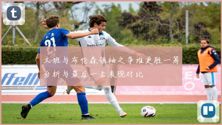 文班与布伦森领袖之争谁更胜一筹分析与最后一击表现对比