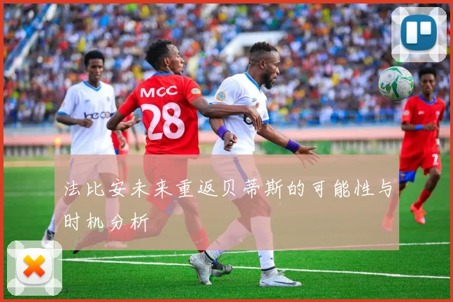法比安未来重返贝蒂斯的可能性与时机分析