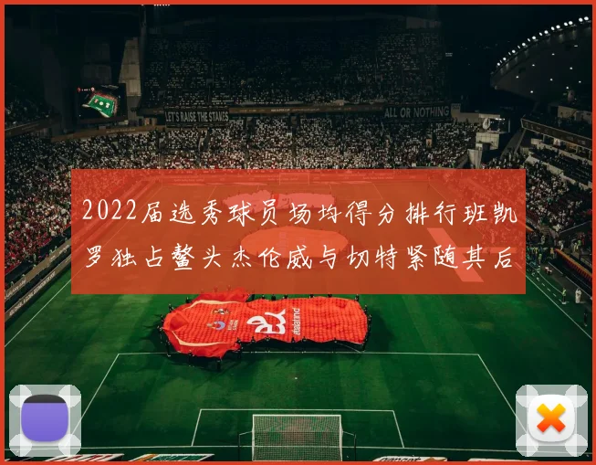 2022届选秀球员场均得分排行班凯罗独占鳌头杰伦威与切特紧随其后